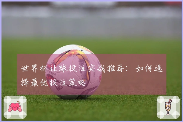 世界杯让球投注实战推荐：如何选择最优投注策略