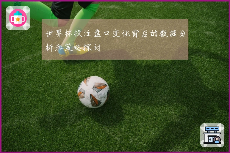 世界杯投注盘口变化背后的数据分析和策略探讨