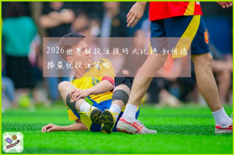 2026世界杯投注技巧大比拼 如何选择最优投注策略