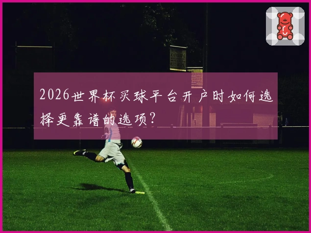 2026世界杯买球平台开户时如何选择更靠谱的选项？