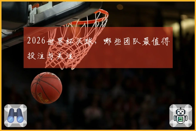 2026世界杯买球，哪些团队最值得投注与关注