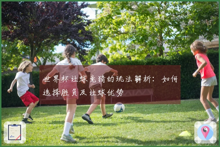 世界杯让球竞猜的玩法解析：如何选择胜负及让球优势
