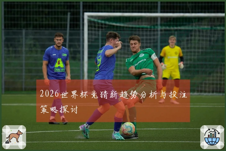 2026世界杯竞猜新趋势分析与投注策略探讨