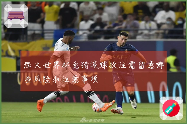 烽火世界杯竞猜滚球投注需留意哪些风险和注意事项