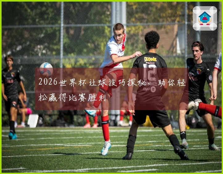 2026世界杯让球技巧探秘，助你轻松赢得比赛胜利