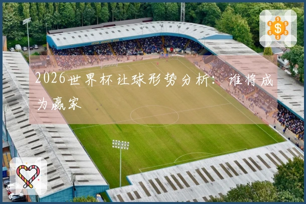 2026世界杯让球形势分析：谁将成为赢家
