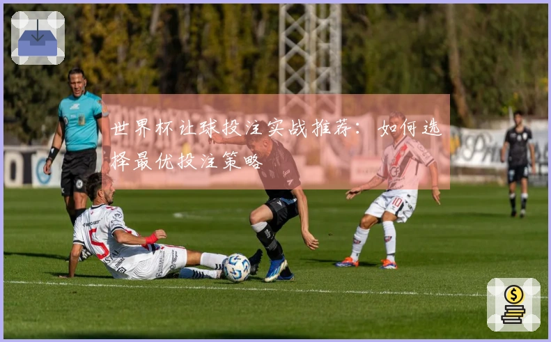世界杯让球投注实战推荐：如何选择最优投注策略