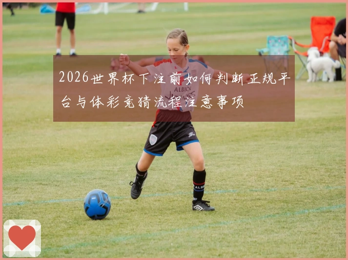 2026世界杯下注前如何判断正规平台与体彩竞猜流程注意事项