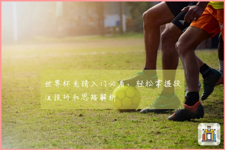 世界杯竞猜入门必看，轻松掌握投注技巧和思路解析