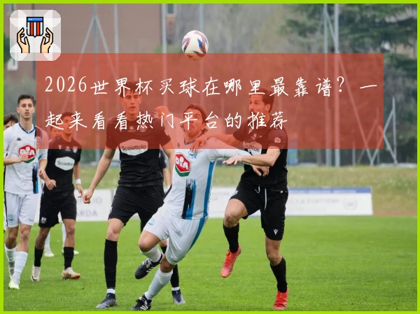 2026世界杯买球在哪里最靠谱？一起来看看热门平台的推荐