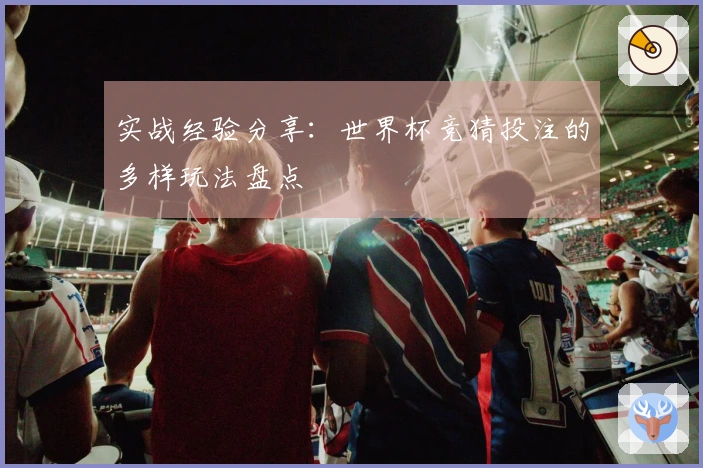 实战经验分享：世界杯竞猜投注的多样玩法盘点