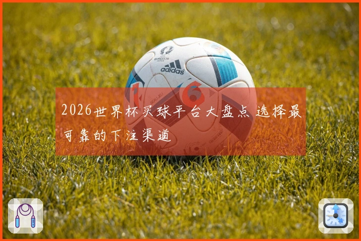 2026世界杯买球平台大盘点 选择最可靠的下注渠道