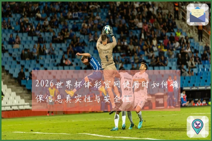 2026世界杯体彩官网使用时如何确保信息真实性与安全性