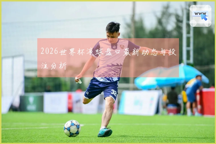 2026世界杯滚球盘口最新动态与投注分析