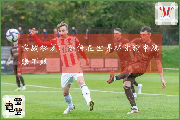 实战秘笈：如何在世界杯竞猜中稳赚不赔