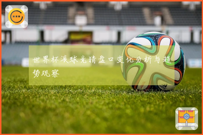 世界杯滚球竞猜盘口变化分析与趋势观察