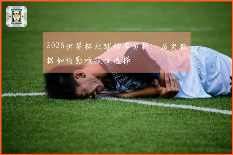 2026世界杯让球赔率分析：历史数据如何影响投注选择