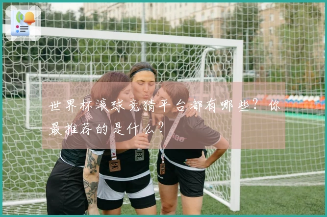 世界杯滚球竞猜平台都有哪些？你最推荐的是什么？