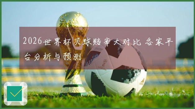 2026世界杯买球赔率大对比 各家平台分析与预测