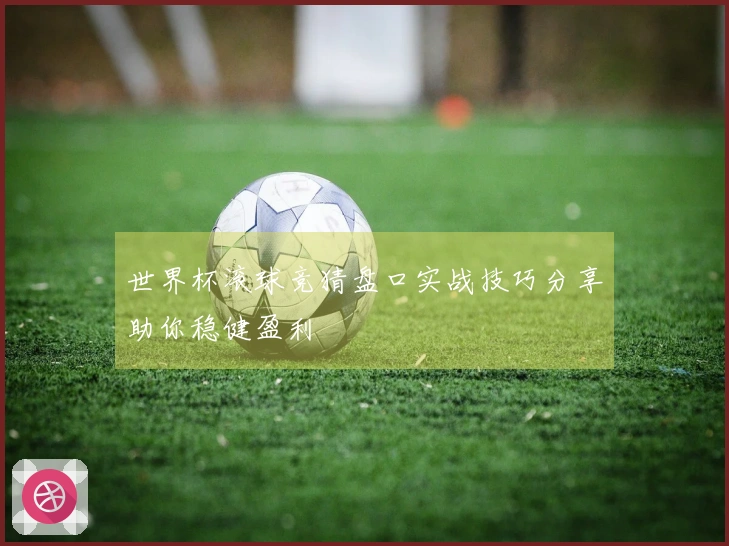 世界杯滚球竞猜盘口实战技巧分享助你稳健盈利
