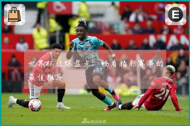 世界杯让球盘点：畅看精彩赛事的最佳推荐