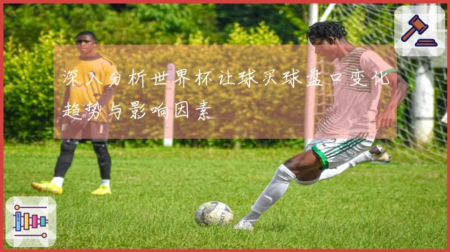 深入分析世界杯让球买球盘口变化趋势与影响因素