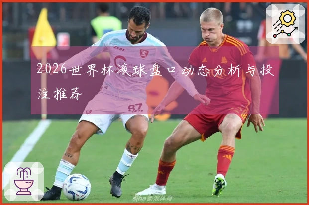 2026世界杯滚球盘口动态分析与投注推荐