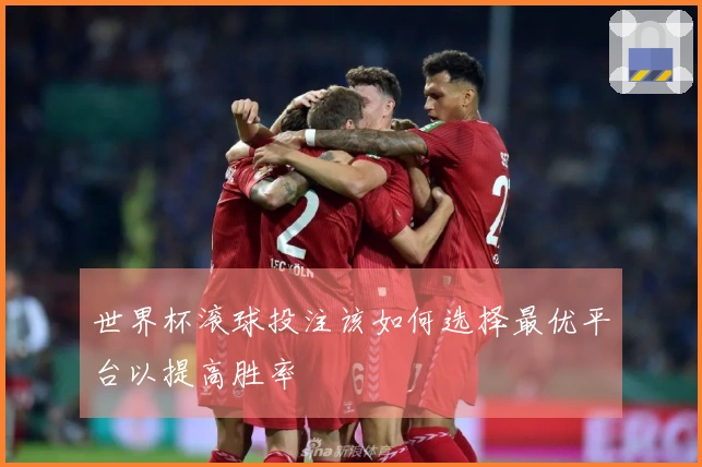 世界杯滚球投注该如何选择最优平台以提高胜率