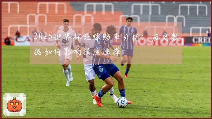 2026世界杯让球赔率分析：历史数据如何影响投注选择