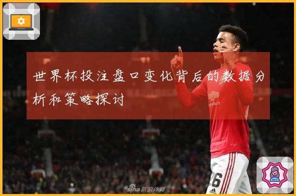 世界杯投注盘口变化背后的数据分析和策略探讨