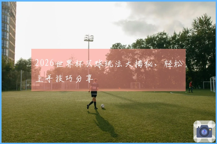 2026世界杯买球玩法大揭秘，轻松上手技巧分享