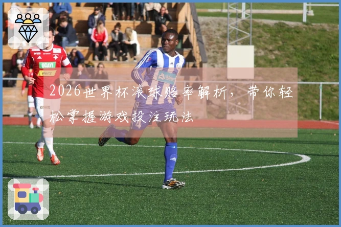 2026世界杯滚球赔率解析，带你轻松掌握游戏投注玩法