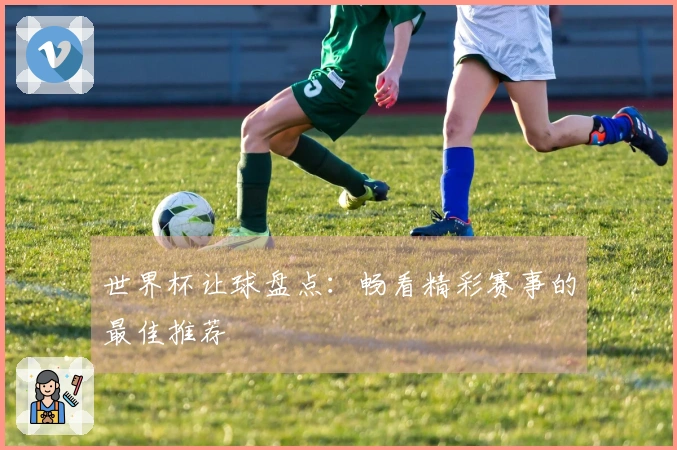 世界杯让球盘点：畅看精彩赛事的最佳推荐