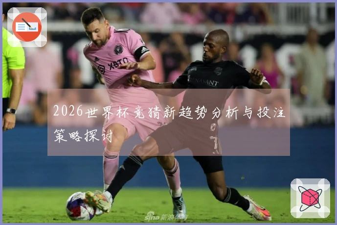 2026世界杯竞猜新趋势分析与投注策略探讨