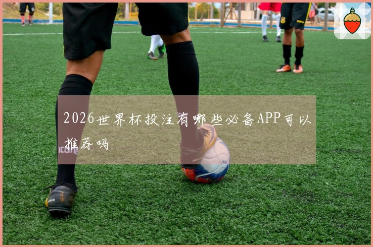2026世界杯投注有哪些必备APP可以推荐吗