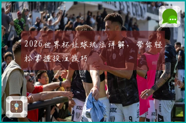 2026世界杯让球玩法详解，带你轻松掌握投注技巧