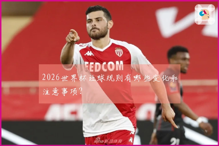 2026世界杯让球规则有哪些变化和注意事项？