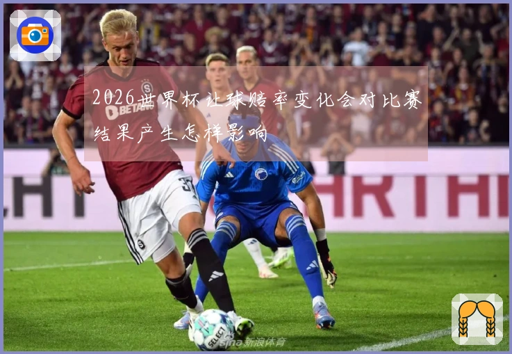 2026世界杯让球赔率变化会对比赛结果产生怎样影响