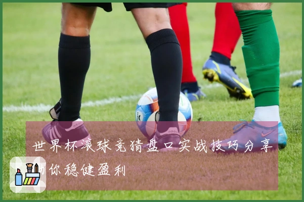 世界杯滚球竞猜盘口实战技巧分享助你稳健盈利