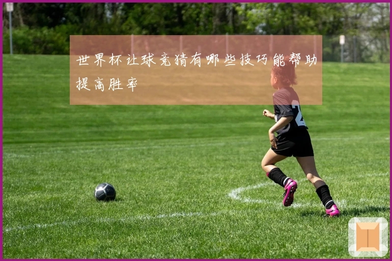 世界杯让球竞猜有哪些技巧能帮助提高胜率