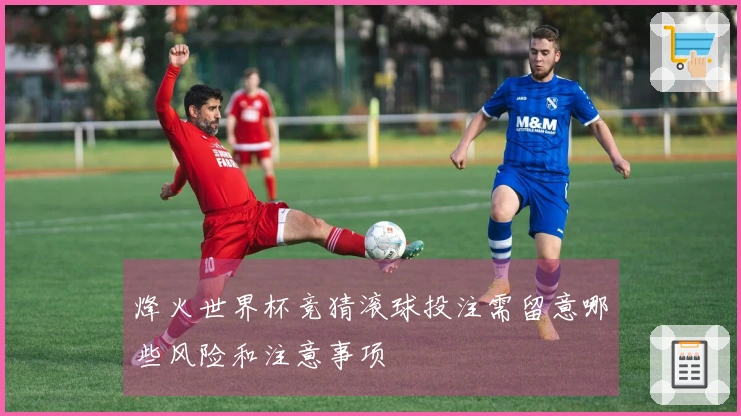 烽火世界杯竞猜滚球投注需留意哪些风险和注意事项