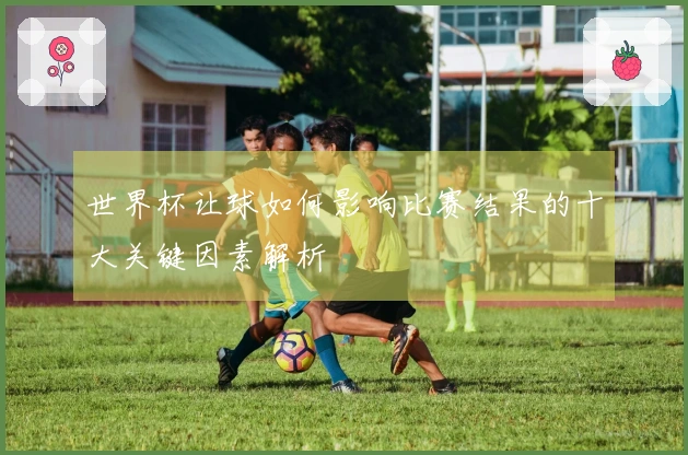 世界杯让球如何影响比赛结果的十大关键因素解析