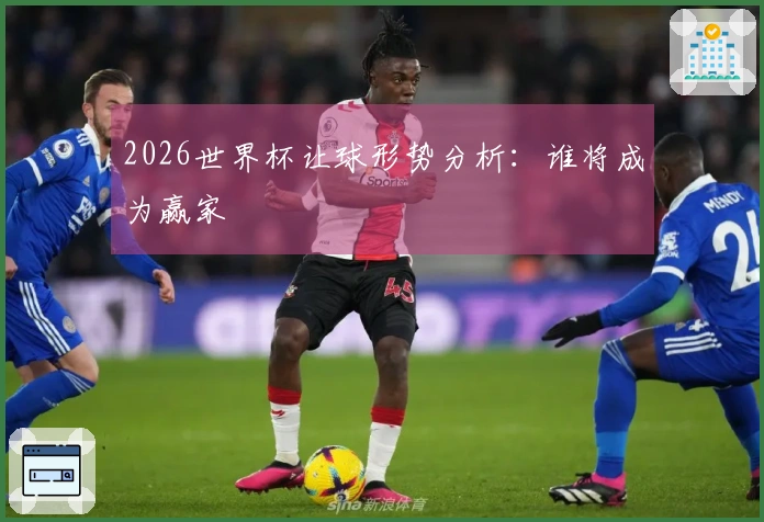 2026世界杯让球形势分析：谁将成为赢家