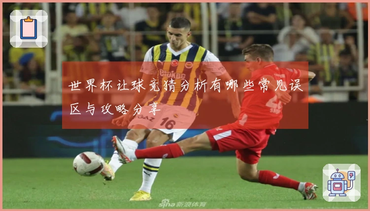世界杯让球竞猜分析有哪些常见误区与攻略分享