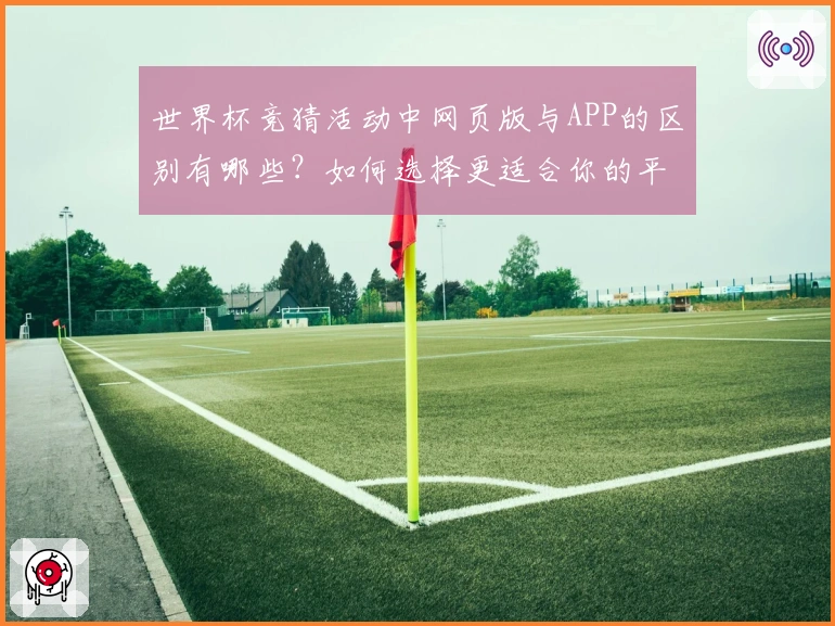 世界杯竞猜活动中网页版与APP的区别有哪些？如何选择更适合你的平台？