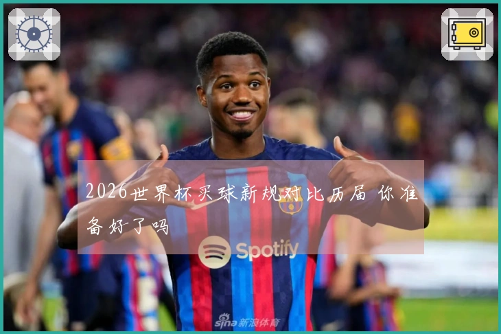 2026世界杯买球新规对比历届 你准备好了吗
