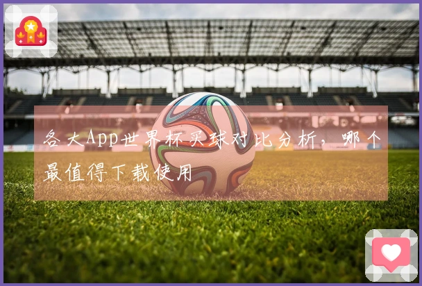 各大App世界杯买球对比分析，哪个最值得下载使用