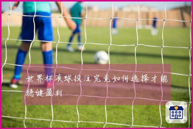 世界杯滚球投注究竟如何选择才能稳健盈利
