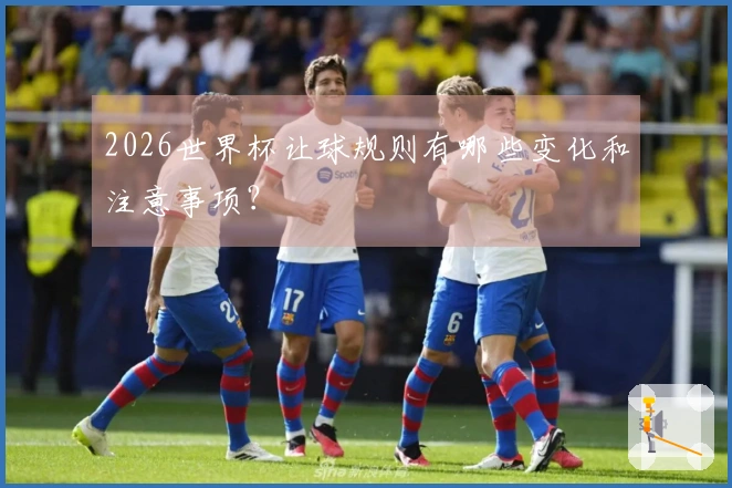2026世界杯让球规则有哪些变化和注意事项？