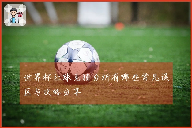 世界杯让球竞猜分析有哪些常见误区与攻略分享